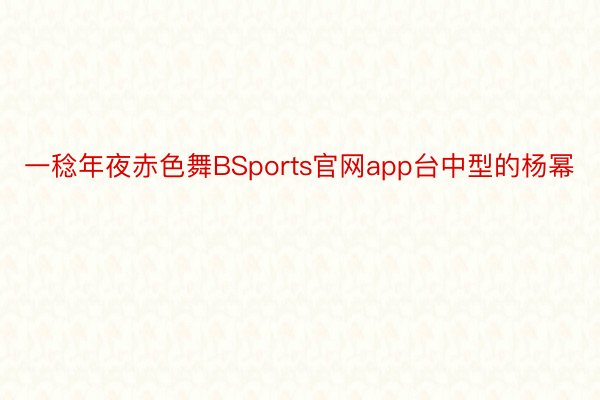 一稔年夜赤色舞BSports官网app台中型的杨幂