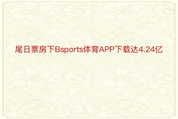 尾日票房下Bsports体育APP下载达4.24亿
