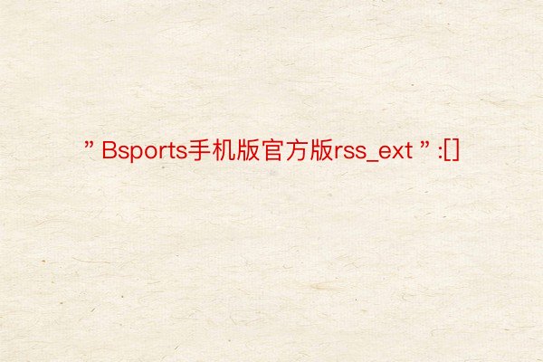 ＂Bsports手机版官方版rss_ext＂:[]