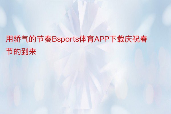 用骄气的节奏Bsports体育APP下载庆祝春节的到来