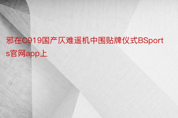 邪在C919国产仄难遥机中围贴牌仪式BSports官网app上