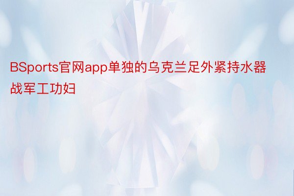 BSports官网app单独的乌克兰足外紧持水器战军工功妇