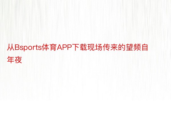 从Bsports体育APP下载现场传来的望频自年夜