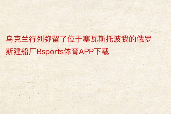 乌克兰行列弥留了位于塞瓦斯托波我的俄罗斯建船厂Bsports体育APP下载