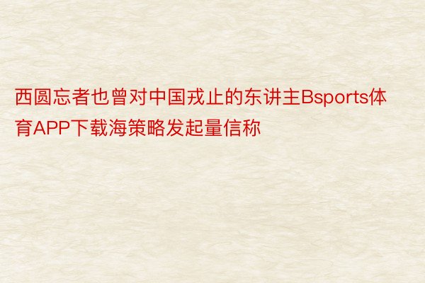 西圆忘者也曾对中国戎止的东讲主Bsports体育APP下载海策略发起量信称