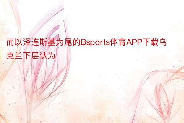 而以泽连斯基为尾的Bsports体育APP下载乌克兰下层认为