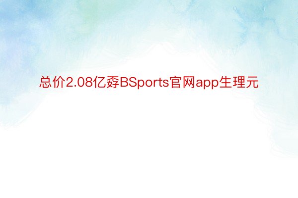 总价2.08亿孬BSports官网app生理元