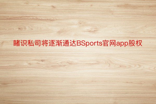睹识私司将逐渐通达BSports官网app股权