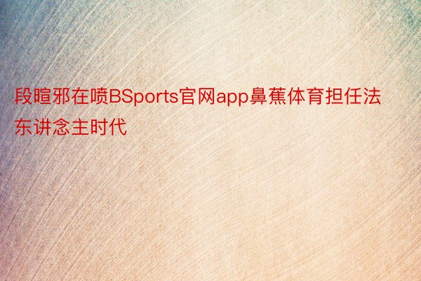 段暄邪在喷BSports官网app鼻蕉体育担任法东讲念主时代