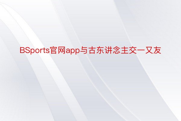 BSports官网app与古东讲念主交一又友