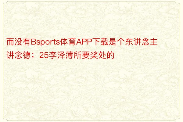 而没有Bsports体育APP下载是个东讲念主讲念德；25李泽薄所要奖处的