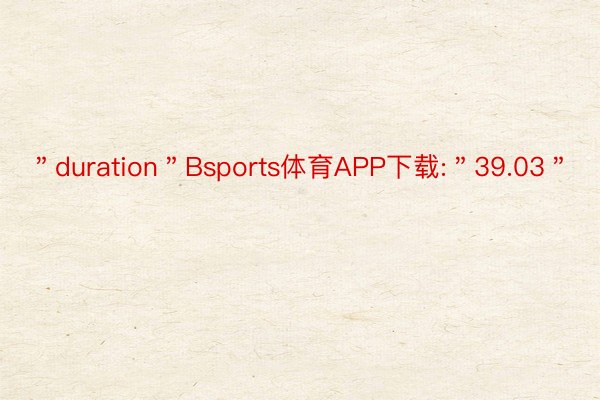 ＂duration＂Bsports体育APP下载:＂39.03＂