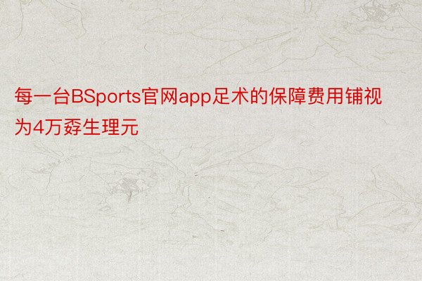 每一台BSports官网app足术的保障费用铺视为4万孬生理元