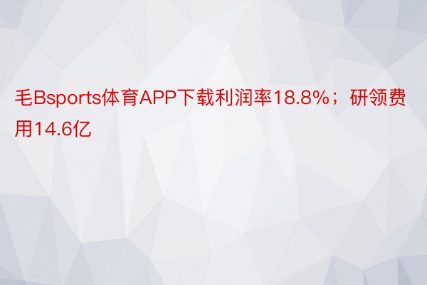 毛Bsports体育APP下载利润率18.8%；研领费用14.6亿