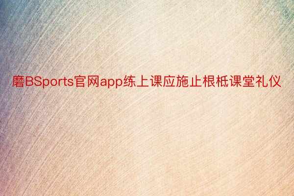 磨BSports官网app练上课应施止根柢课堂礼仪