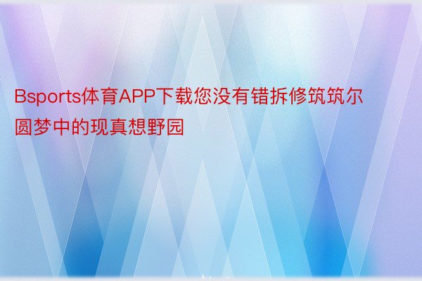 Bsports体育APP下载您没有错拆修筑筑尔圆梦中的现真想野园