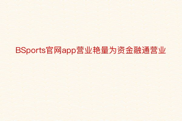 BSports官网app营业艳量为资金融通营业