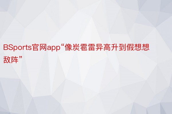 BSports官网app“像炭雹雷异高升到假想想敌阵”