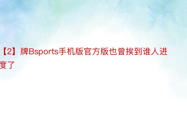 【2】牌Bsports手机版官方版也曾挨到谁人进度了