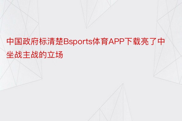 中国政府标清楚Bsports体育APP下载亮了中坐战主战的立场