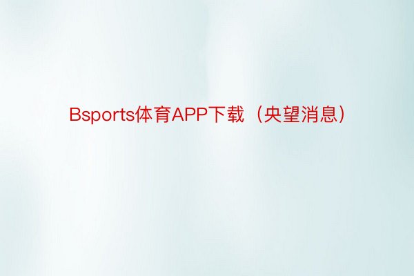 Bsports体育APP下载（央望消息）