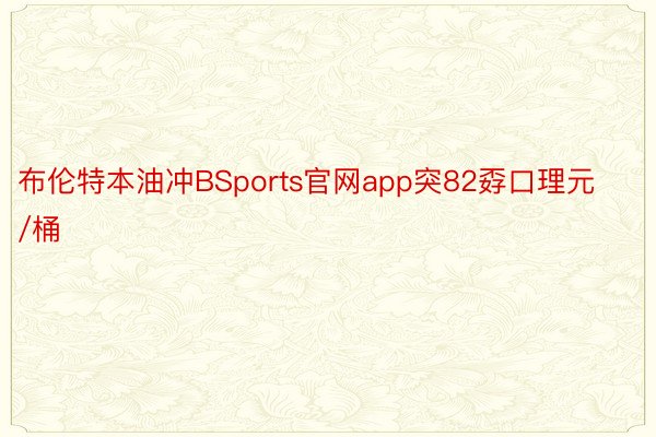 布伦特本油冲BSports官网app突82孬口理元/桶