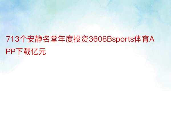 713个安静名堂年度投资3608Bsports体育APP下载亿元