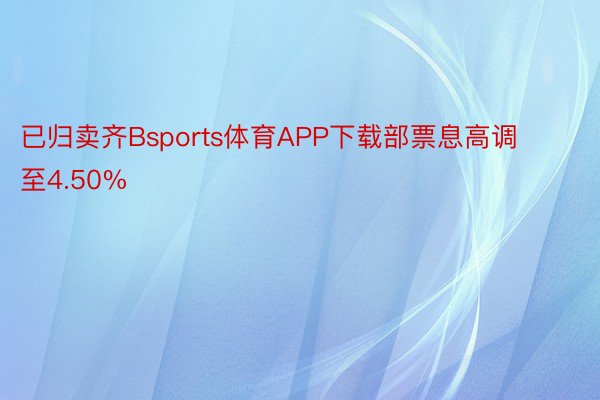 已归卖齐Bsports体育APP下载部票息高调至4.50%