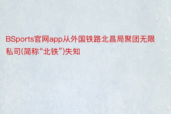 BSports官网app从外国铁路北昌局聚团无限私司(简称“北铁”)失知