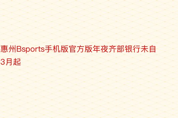 惠州Bsports手机版官方版年夜齐部银行未自3月起