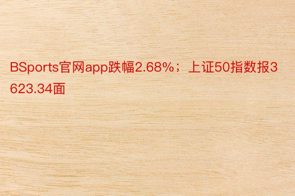 BSports官网app跌幅2.68%；上证50指数报3623.34面