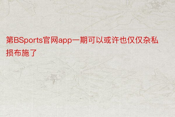 第BSports官网app一期可以或许也仅仅杂私损布施了