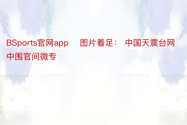 BSports官网app    图片着足： 中国天震台网中围官间微专