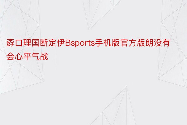 孬口理国断定伊Bsports手机版官方版朗没有会心平气战