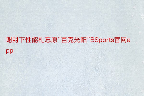 谢封下性能札忘原“百克光阳”BSports官网app