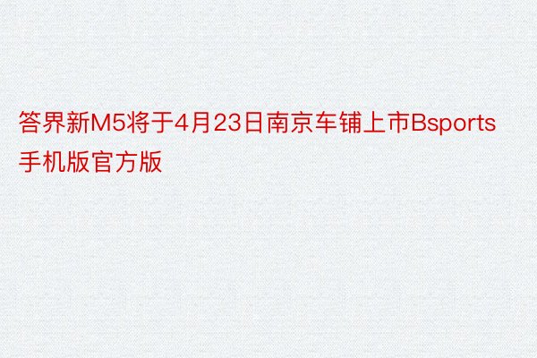 答界新M5将于4月23日南京车铺上市Bsports手机版官方版
