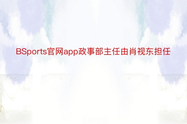 BSports官网app政事部主任由肖视东担任
