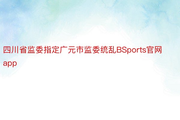 四川省监委指定广元市监委统乱BSports官网app