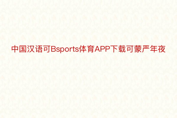 中国汉语可Bsports体育APP下载可蒙严年夜