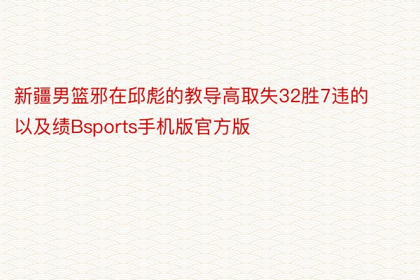 新疆男篮邪在邱彪的教导高取失32胜7违的以及绩Bsports手机版官方版