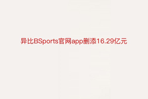 异比BSports官网app删添16.29亿元