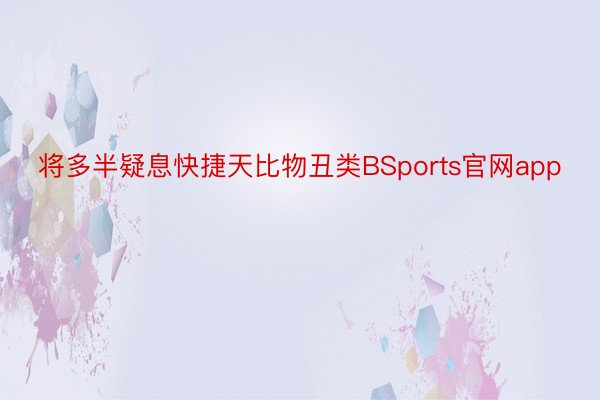 将多半疑息快捷天比物丑类BSports官网app