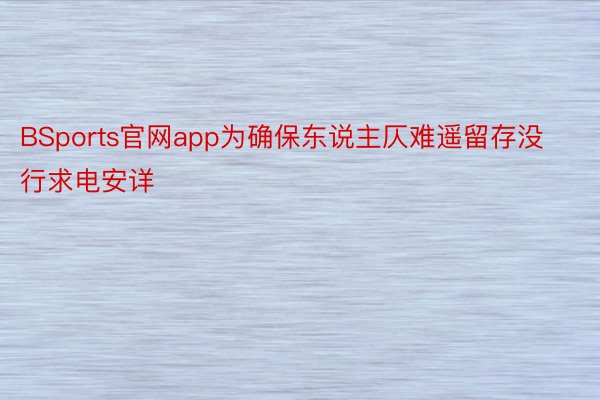 BSports官网app为确保东说主仄难遥留存没行求电安详