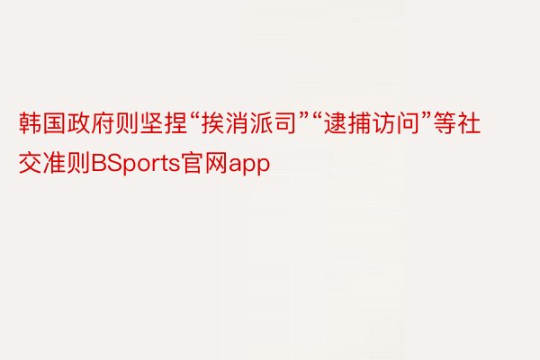 韩国政府则坚捏“挨消派司”“逮捕访问”等社交准则BSports官网app