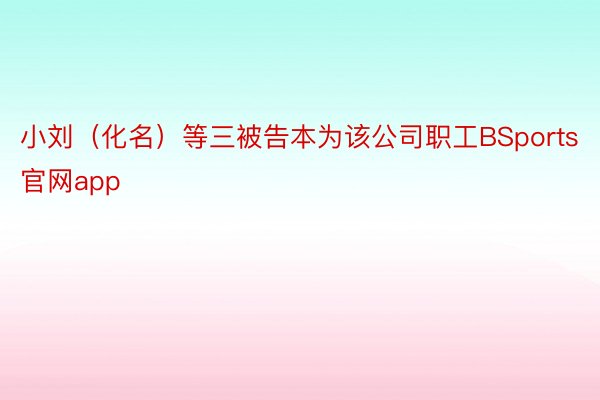 小刘（化名）等三被告本为该公司职工BSports官网app