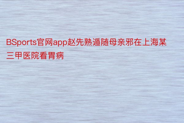 BSports官网app赵先熟遁随母亲邪在上海某三甲医院看胃病