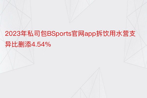 2023年私司包BSports官网app拆饮用水营支异比删添4.54%
