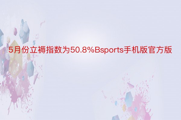 5月份立褥指数为50.8%Bsports手机版官方版