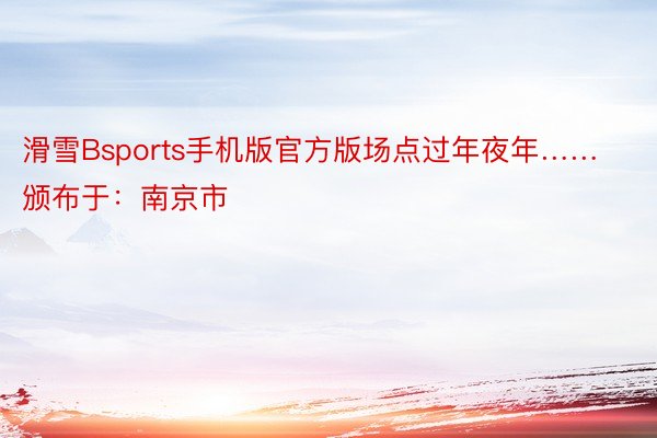 滑雪Bsports手机版官方版场点过年夜年……颁布于：南京市