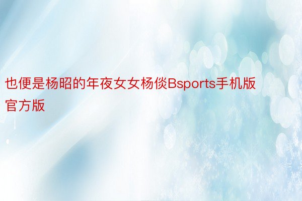 也便是杨昭的年夜女女杨倓Bsports手机版官方版